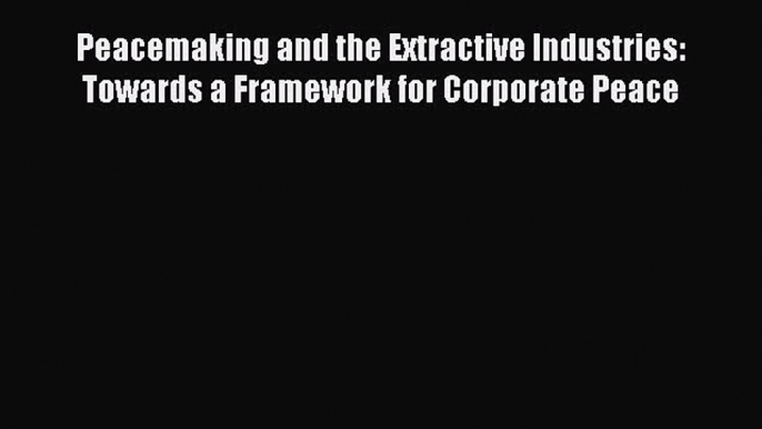 Read Peacemaking and the Extractive Industries: Towards a Framework for Corporate Peace Ebook