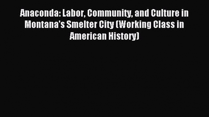 Download Anaconda: Labor Community and Culture in Montana's Smelter City (Working Class in