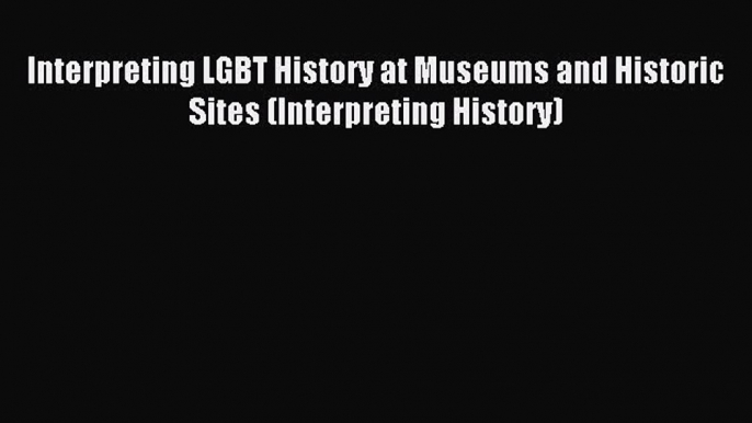 Read Interpreting LGBT History at Museums and Historic Sites (Interpreting History) PDF Online