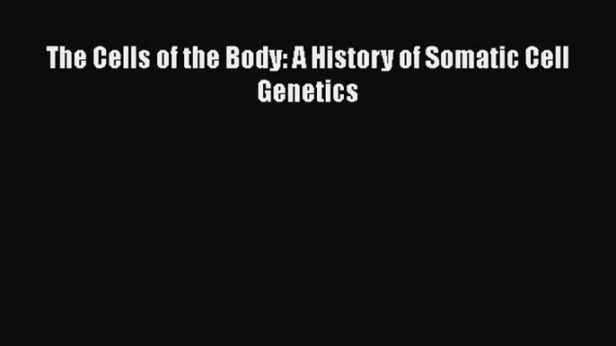 Download The Cells of the Body: A History of Somatic Cell Genetics PDF Online