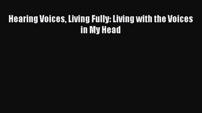 Read Hearing Voices Living Fully: Living with the Voices in My Head Ebook Free