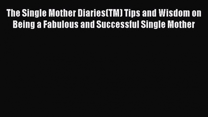 Read The Single Mother Diaries(TM) Tips and Wisdom on Being a Fabulous and Successful Single