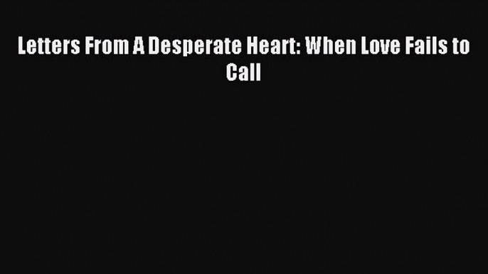 Read Letters From A Desperate Heart: When Love Fails to Call Ebook Free