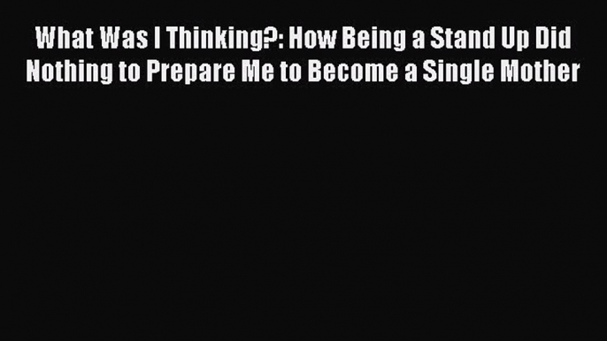 Read What Was I Thinking?: How Being a Stand Up Did Nothing to Prepare Me to Become a Single