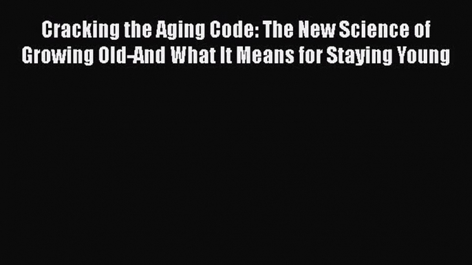 Download Cracking the Aging Code: The New Science of Growing Old-And What It Means for Staying