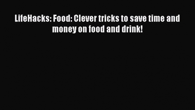 Download LifeHacks: Food: Clever tricks to save time and money on food and drink! PDF Online