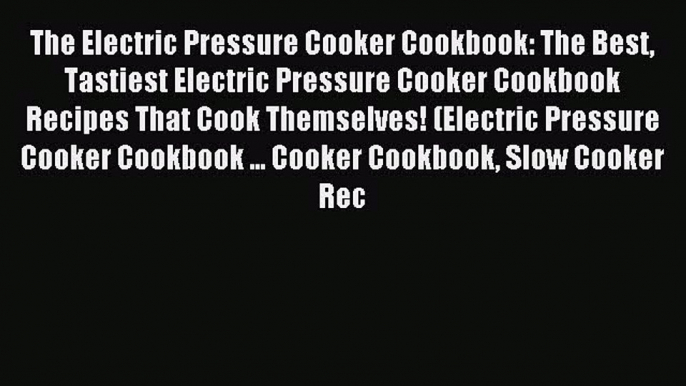 Read The Electric Pressure Cooker Cookbook: The Best Tastiest Electric Pressure Cooker Cookbook