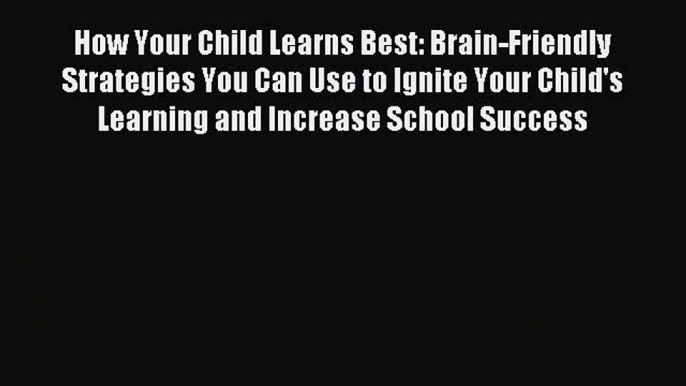 Read How Your Child Learns Best: Brain-Friendly Strategies You Can Use to Ignite Your Child's