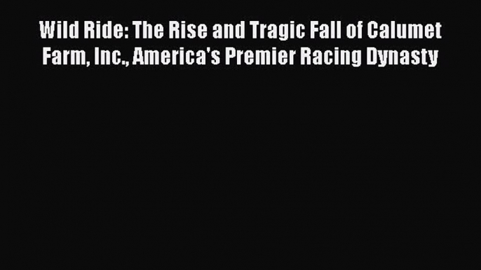 PDF Wild Ride: The Rise and Tragic Fall of Calumet Farm Inc. America's Premier Racing Dynasty