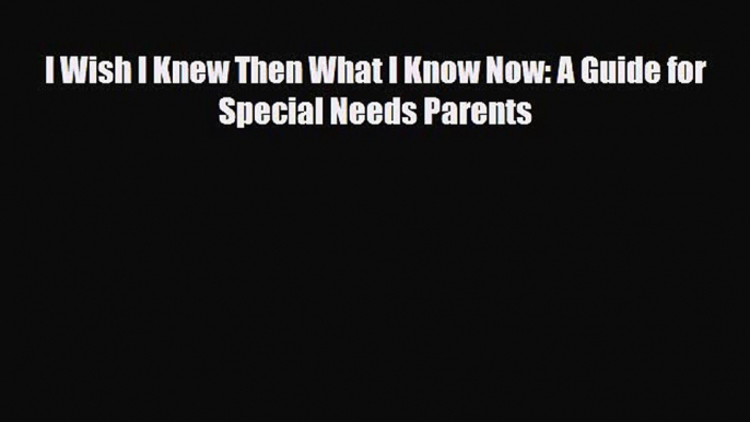 PDF I Wish I Knew Then What I Know Now: A Guide for Special Needs ParentsFree Books