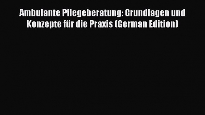 Download Ambulante Pflegeberatung: Grundlagen und Konzepte fÃ¼r die Praxis (German Edition)