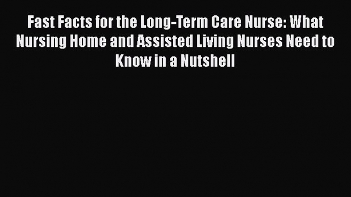 Read Fast Facts for the Long-Term Care Nurse: What Nursing Home and Assisted Living Nurses