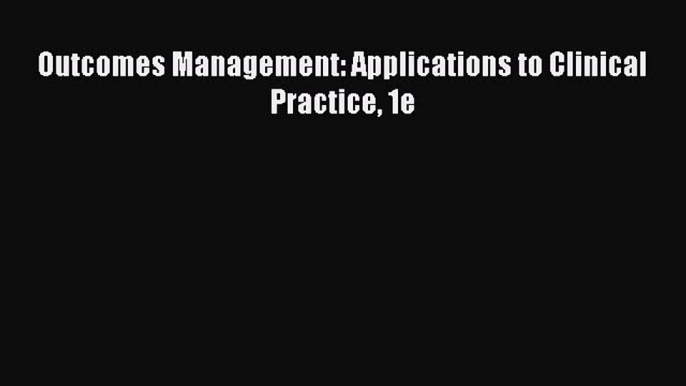 Download Outcomes Management: Applications to Clinical Practice 1e PDF Free