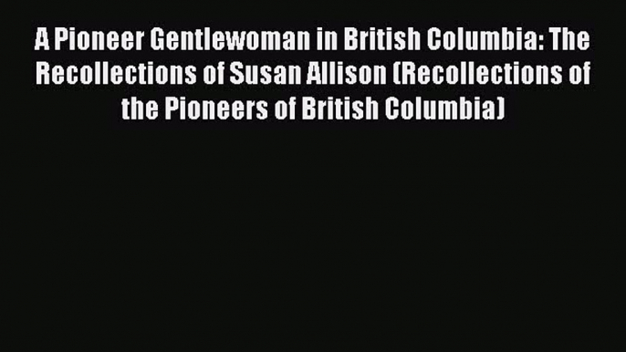 Read A Pioneer Gentlewoman in British Columbia: The Recollections of Susan Allison (Recollections