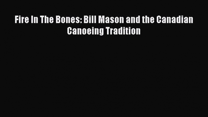 Read Fire In The Bones: Bill Mason and the Canadian Canoeing Tradition PDF Online