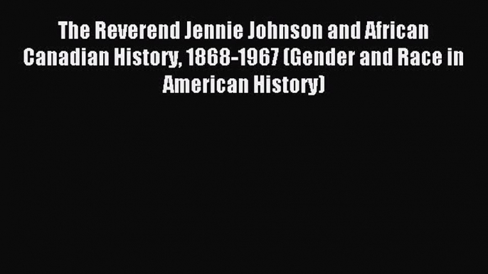 Read The Reverend Jennie Johnson and African Canadian History 1868-1967 (Gender and Race in