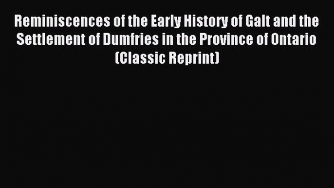 Read Reminiscences of the Early History of Galt and the Settlement of Dumfries in the Province