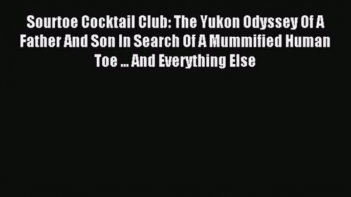 Read Sourtoe Cocktail Club: The Yukon Odyssey Of A Father And Son In Search Of A Mummified