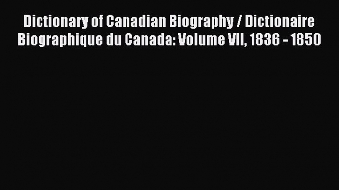 Read Dictionary of Canadian Biography / Dictionaire Biographique du Canada: Volume VII 1836