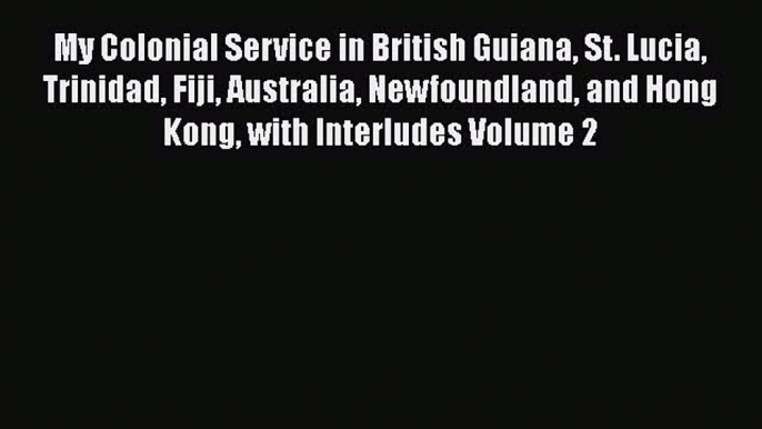 Read My Colonial Service in British Guiana St. Lucia Trinidad Fiji Australia Newfoundland and