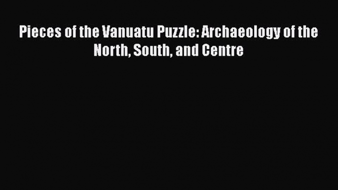 Download Pieces of the Vanuatu Puzzle: Archaeology of the North South and Centre PDF Free