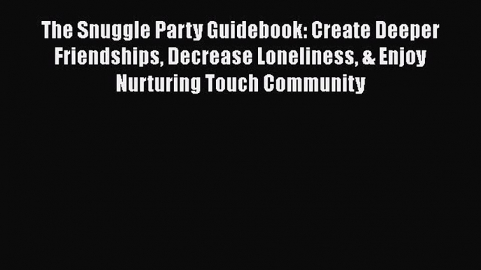 [Read] The Snuggle Party Guidebook: Create Deeper Friendships Decrease Loneliness & Enjoy Nurturing