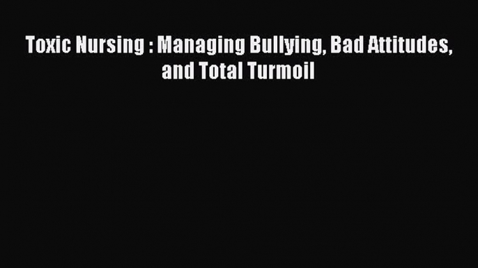 [Read] Toxic Nursing : Managing Bullying Bad Attitudes and Total Turmoil ebook textbooks