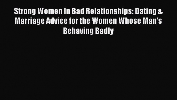 [Read] Strong Women In Bad Relationships: Dating & Marriage Advice for the Women Whose Man's