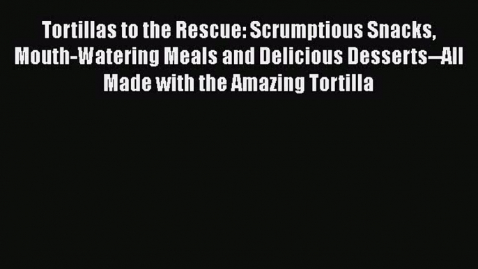 Download Tortillas to the Rescue: Scrumptious Snacks Mouth-Watering Meals and Delicious Desserts--All