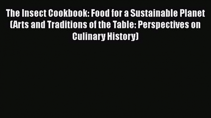 Read The Insect Cookbook: Food for a Sustainable Planet (Arts and Traditions of the Table: