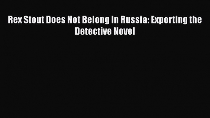 [Online PDF] Rex Stout Does Not Belong In Russia: Exporting the Detective Novel  Read Online