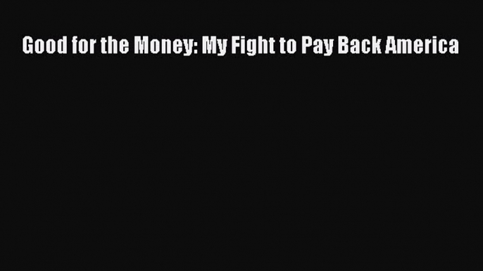 PDF Good for the Money: My Fight to Pay Back America Free Books