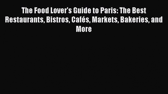 PDF The Food Lover's Guide to Paris: The Best Restaurants Bistros CafÃ©s Markets Bakeries and