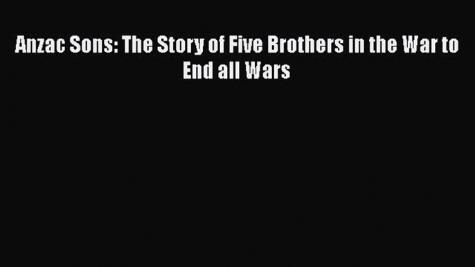 Download Anzac Sons: The Story of Five Brothers in the War to End all Wars PDF Free