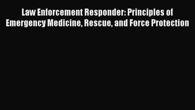 [Read] Law Enforcement Responder: Principles of Emergency Medicine Rescue and Force Protection