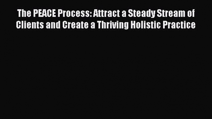 Read The PEACE Process: Attract a Steady Stream of Clients and Create a Thriving Holistic Practice