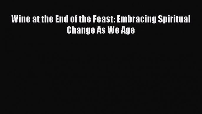 Download Wine at the End of the Feast: Embracing Spiritual Change As We Age  E-Book