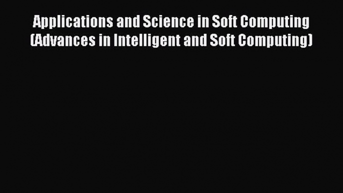 Read Applications and Science in Soft Computing (Advances in Intelligent and Soft Computing)