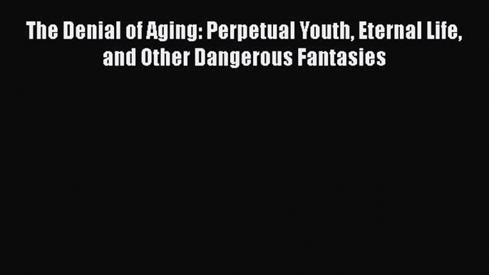 PDF The Denial of Aging: Perpetual Youth Eternal Life and Other Dangerous Fantasies  E-Book