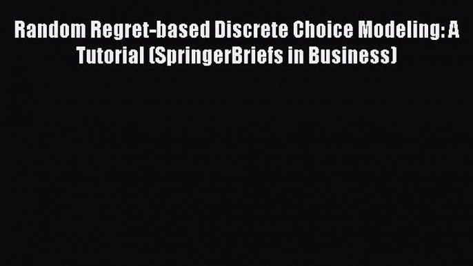 Read Random Regret-based Discrete Choice Modeling: A Tutorial (SpringerBriefs in Business)