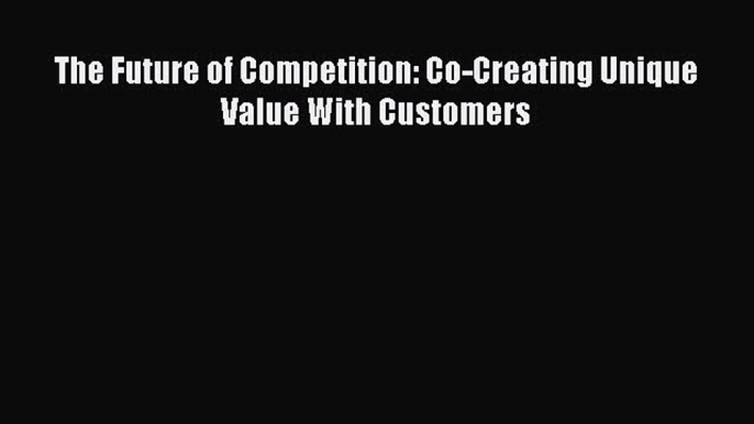 Download The Future of Competition: Co-Creating Unique Value With Customers PDF Online