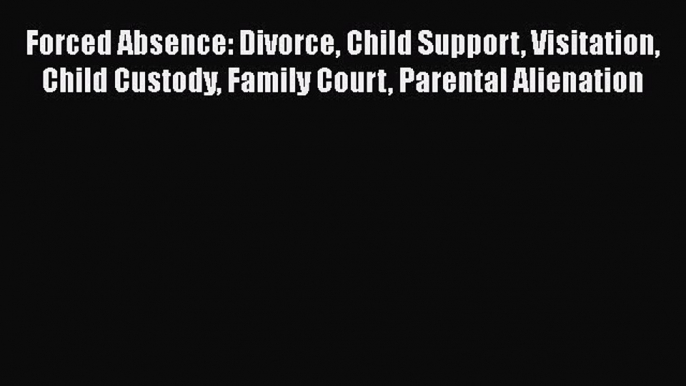 Download Forced Absence: Divorce Child Support Visitation Child Custody Family Court Parental