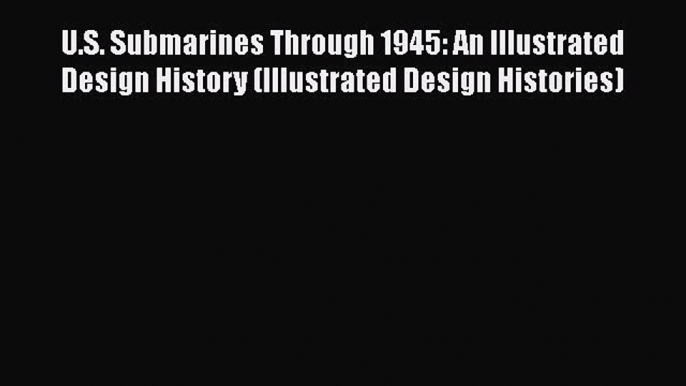 Read Book U.S. Submarines Through 1945: An Illustrated Design History (Illustrated Design Histories)