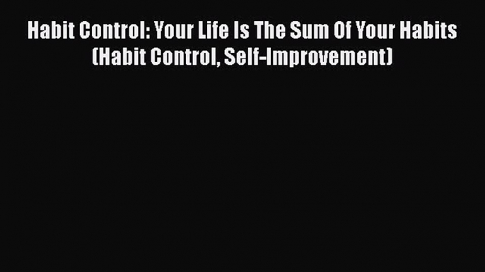 Read Habit Control: Your Life Is The Sum Of Your Habits (Habit Control Self-Improvement) Ebook