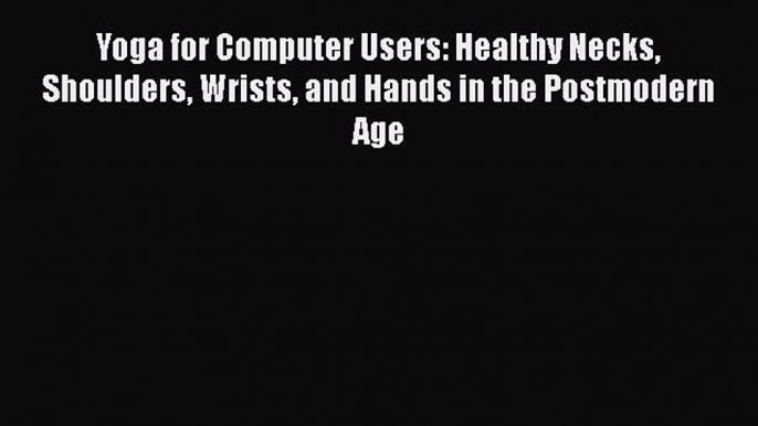 Download Yoga for Computer Users: Healthy Necks Shoulders Wrists and Hands in the Postmodern