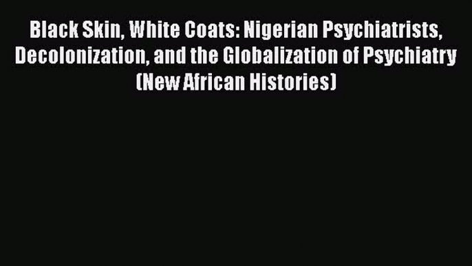 [Read] Black Skin White Coats: Nigerian Psychiatrists Decolonization and the Globalization