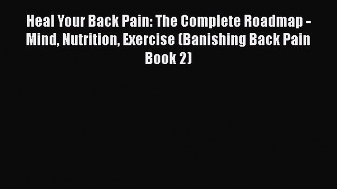 Read Heal Your Back Pain: The Complete Roadmap - Mind Nutrition Exercise (Banishing Back Pain