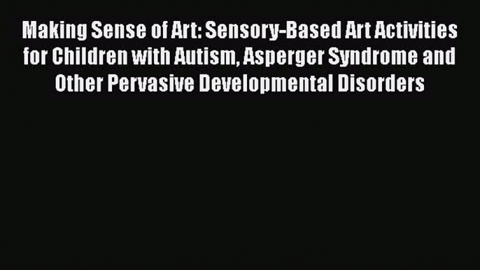 Download Making Sense of Art: Sensory-Based Art Activities for Children with Autism Asperger