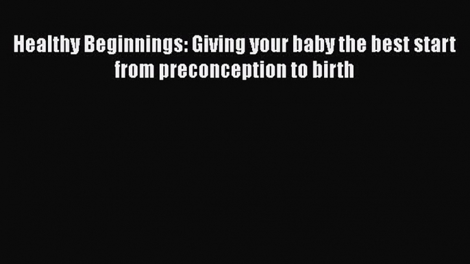 Download Healthy Beginnings: Giving your baby the best start from preconception to birth Ebook