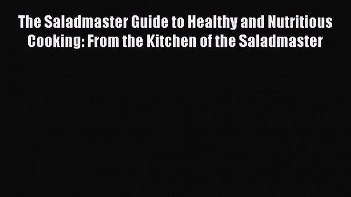 Read Books The Saladmaster Guide to Healthy and Nutritious Cooking: From the Kitchen of the